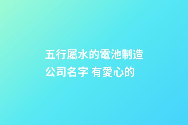 五行屬水的電池制造公司名字 有愛心的-第1張-公司起名-玄機派